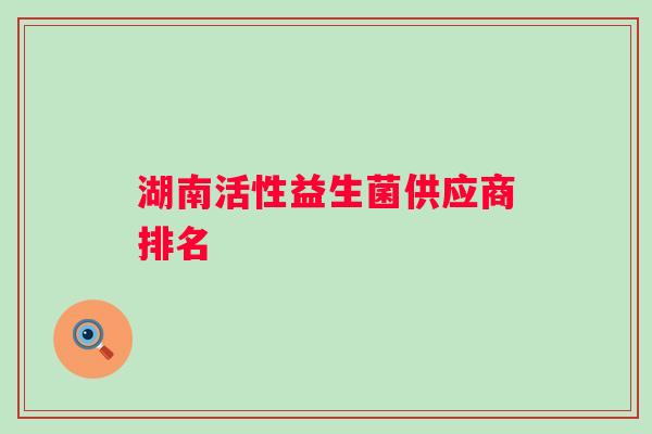 湖南活性益生菌供应商排名 湖南活性益生菌供应商排名