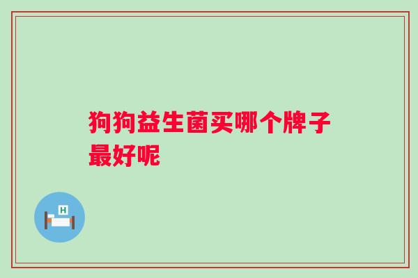 狗狗益生菌买哪个牌子好呢 狗狗益生菌买哪个牌子好呢