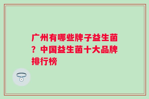 广州有哪些牌子益生菌？中国益生菌十大品牌排行榜