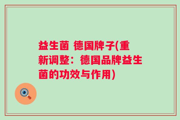益生菌 德国牌子(重新调整:德国品牌益生菌的功效与作用) 益生菌 德国牌子(重新调整:德国品牌益生菌的功效与作用)