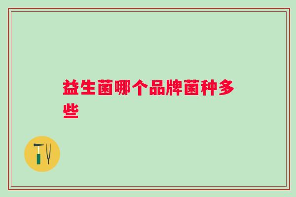 益生菌哪个品牌菌种多些 益生菌哪个品牌菌种多些
