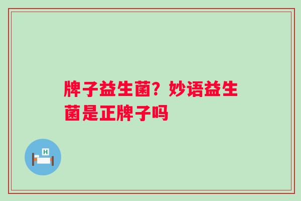 牌子益生菌？妙语益生菌是正牌子吗