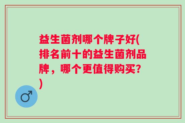 益生菌剂哪个牌子好(排名前十的益生菌剂品牌，哪个更值得购买？)