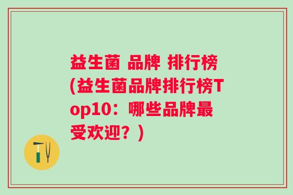 益生菌 品牌 排行榜(益生菌品牌排行榜Top10:哪些品牌受欢迎?) 益生菌 品牌 排行榜(益生菌品牌排行榜Top10:哪些品牌受欢迎?)