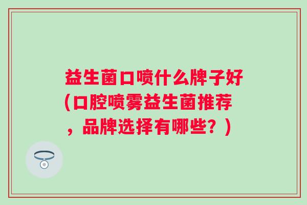 益生菌口喷什么牌子好(口腔喷雾益生菌推荐,品牌选择有哪些?) 益生菌口喷什么牌子好(口腔喷雾益生菌推荐,品牌选择有哪些?)