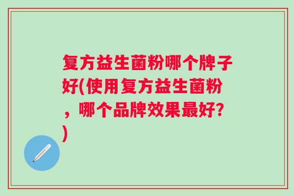 复方益生菌粉哪个牌子好(使用复方益生菌粉,哪个品牌效果好?) 复方益生菌粉哪个牌子好(使用复方益生菌粉,哪个品牌效果好?)
