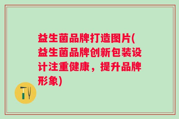 益生菌品牌打造图片(益生菌品牌创新包装设计注重健康,提升品牌形象) 益生菌品牌打造图片(益生菌品牌创新包装设计注重健康,提升品牌形象)