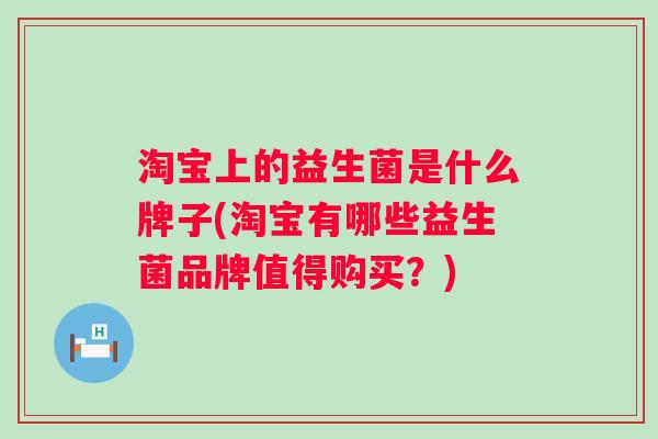 淘宝上的益生菌是什么牌子(淘宝有哪些益生菌品牌值得购买？)