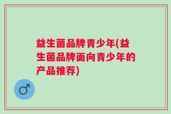 益生菌品牌青少年(益生菌品牌面向青少年的产品推荐)
