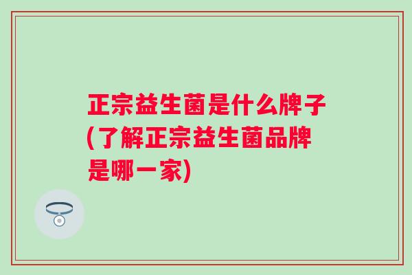 正宗益生菌是什么牌子(了解正宗益生菌品牌是哪一家)