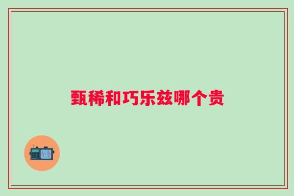 甄稀和巧乐兹哪个贵 甄稀和巧乐兹哪个贵