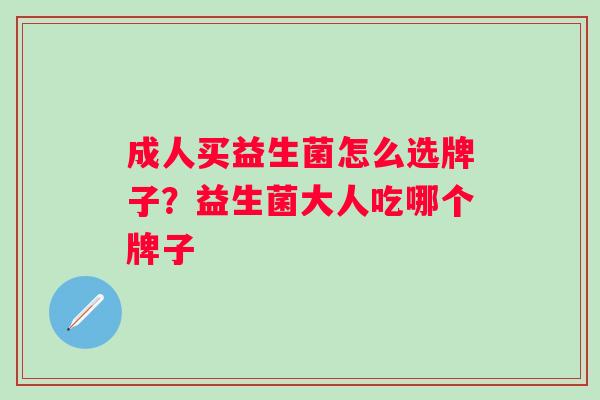 成人买益生菌怎么选牌子?益生菌大人吃哪个牌子 成人买益生菌怎么选牌子?益生菌大人吃哪个牌子