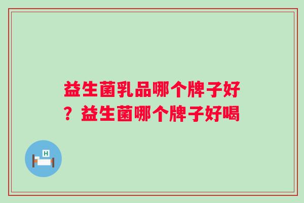 益生菌乳品哪个牌子好?益生菌哪个牌子好喝 益生菌乳品哪个牌子好?益生菌哪个牌子好喝