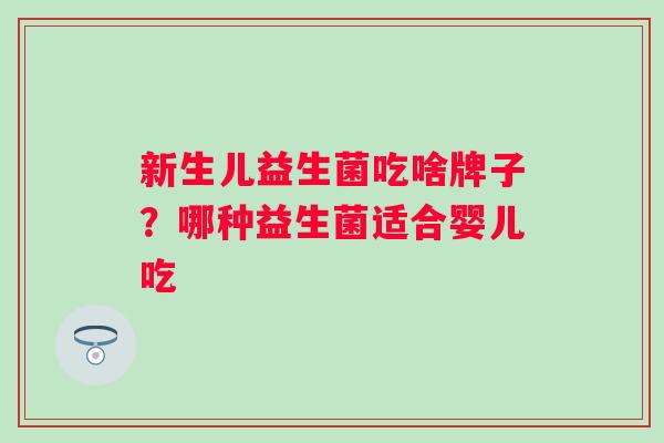 新生儿益生菌吃啥牌子?哪种益生菌适合婴儿吃 新生儿益生菌吃啥牌子?哪种益生菌适合婴儿吃