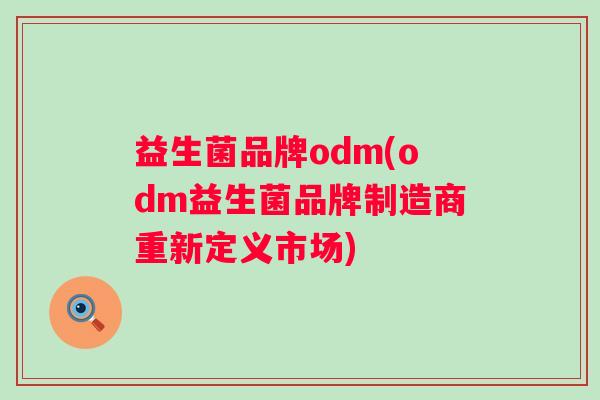 益生菌品牌odm(odm益生菌品牌制造商重新定义市场)