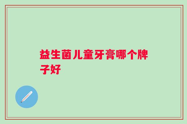 益生菌儿童牙膏哪个牌子好