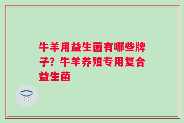 牛羊用益生菌有哪些牌子?牛羊养殖专用复合益生菌 牛羊用益生菌有哪些牌子?牛羊养殖专用复合益生菌