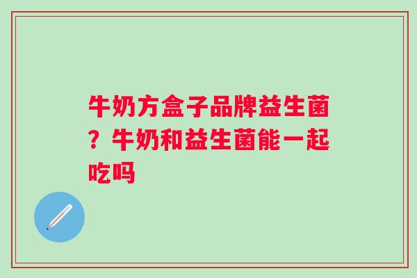 牛奶方盒子品牌益生菌?牛奶和益生菌能一起吃吗 牛奶方盒子品牌益生菌?牛奶和益生菌能一起吃吗