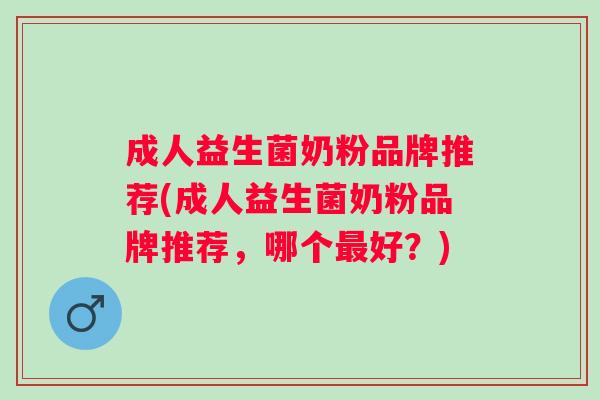 成人益生菌奶粉品牌推荐(成人益生菌奶粉品牌推荐，哪个最好？)