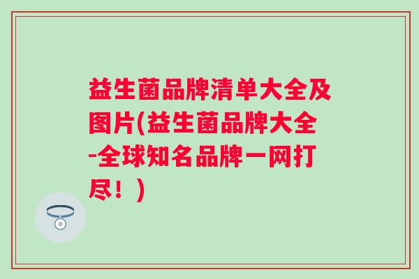 益生菌品牌清单大全及图片(益生菌品牌大全-全球知名品牌一网打尽!) 益生菌品牌清单大全及图片(益生菌品牌大全-全球知名品牌一网打尽!)