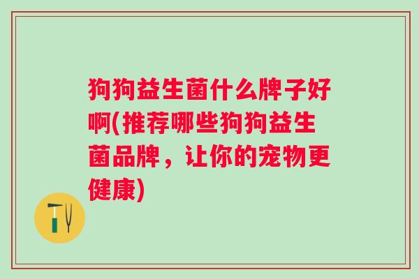 狗狗益生菌什么牌子好啊(推荐哪些狗狗益生菌品牌,让你的宠物更健康) 狗狗益生菌什么牌子好啊(推荐哪些狗狗益生菌品牌,让你的宠物更健康)