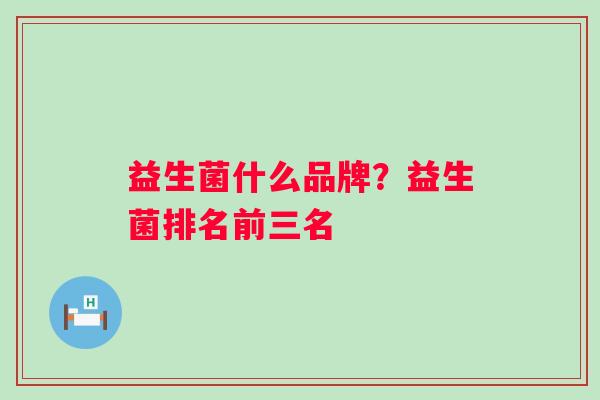 益生菌什么品牌？益生菌排名前三名