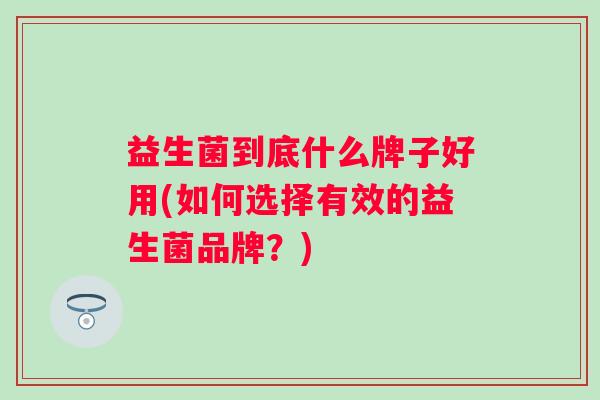 益生菌到底什么牌子好用(如何选择有效的益生菌品牌？)