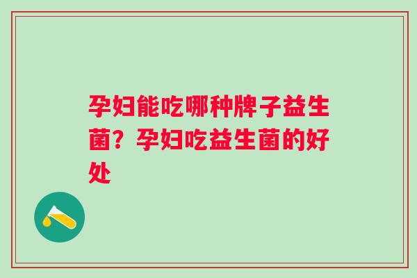 孕妇能吃哪种牌子益生菌？孕妇吃益生菌的好处