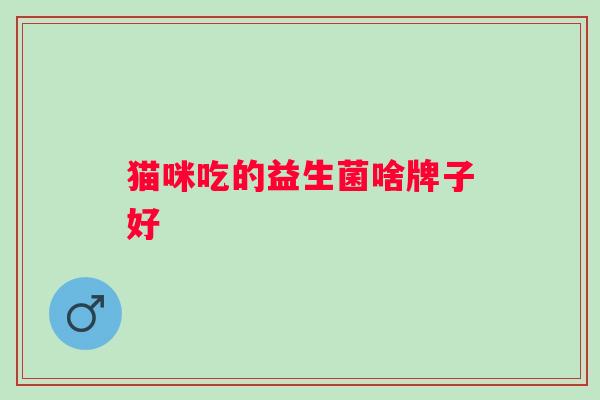 猫咪吃的益生菌啥牌子好 猫咪吃的益生菌啥牌子好