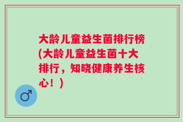 大龄儿童益生菌排行榜(大龄儿童益生菌十大排行,知晓健康养生核心!) 大龄儿童益生菌排行榜(大龄儿童益生菌十大排行,知晓健康养生核心!)