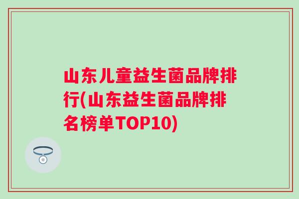 山东儿童益生菌品牌排行(山东益生菌品牌排名榜单TOP10)