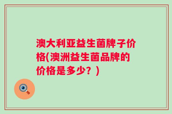澳大利亚益生菌牌子价格(澳洲益生菌品牌的价格是多少？)