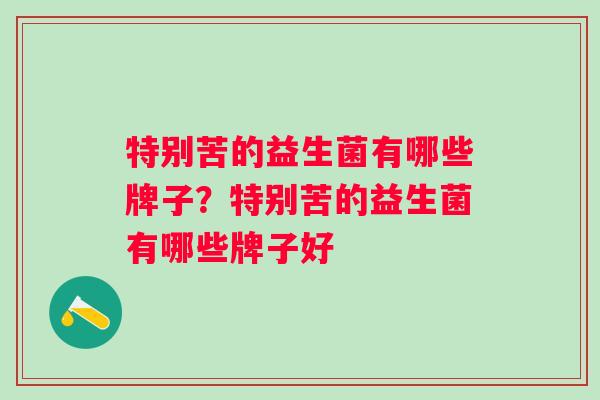 特别苦的益生菌有哪些牌子?特别苦的益生菌有哪些牌子好 特别苦的益生菌有哪些牌子?特别苦的益生菌有哪些牌子好