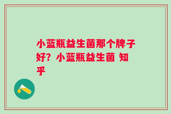 小蓝瓶益生菌那个牌子好？小蓝瓶益生菌 知乎