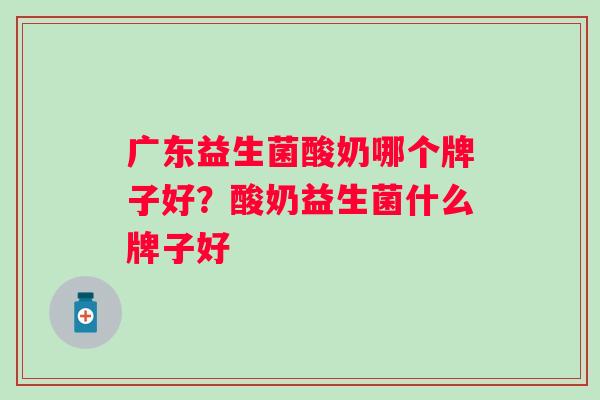 广东益生菌酸奶哪个牌子好?酸奶益生菌什么牌子好 广东益生菌酸奶哪个牌子好?酸奶益生菌什么牌子好