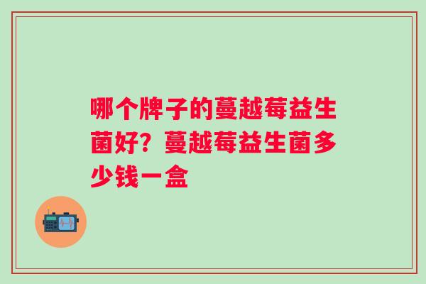 哪个牌子的蔓越莓益生菌好?蔓越莓益生菌多少钱一盒 哪个牌子的蔓越莓益生菌好?蔓越莓益生菌多少钱一盒