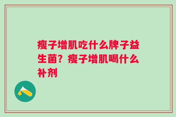 瘦子增肌吃什么牌子益生菌?瘦子增肌喝什么补剂 瘦子增肌吃什么牌子益生菌?瘦子增肌喝什么补剂