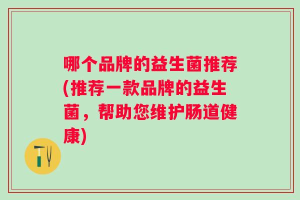 哪个品牌的益生菌推荐(推荐一款品牌的益生菌，帮助您维护肠道健康)