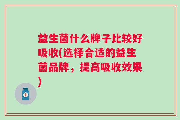 益生菌什么牌子比较好吸收(选择合适的益生菌品牌,提高吸收效果) 益生菌什么牌子比较好吸收(选择合适的益生菌品牌,提高吸收效果)