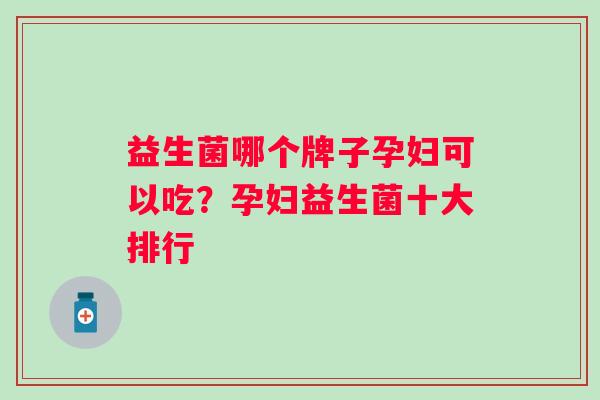 益生菌哪个牌子孕妇可以吃?孕妇益生菌十大排行 益生菌哪个牌子孕妇可以吃?孕妇益生菌十大排行