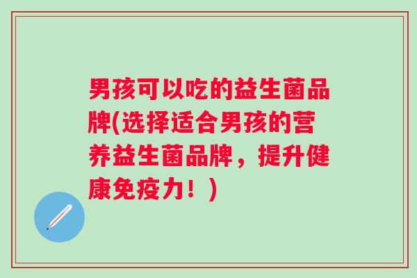 男孩可以吃的益生菌品牌(选择适合男孩的营养益生菌品牌，提升健康力！)
