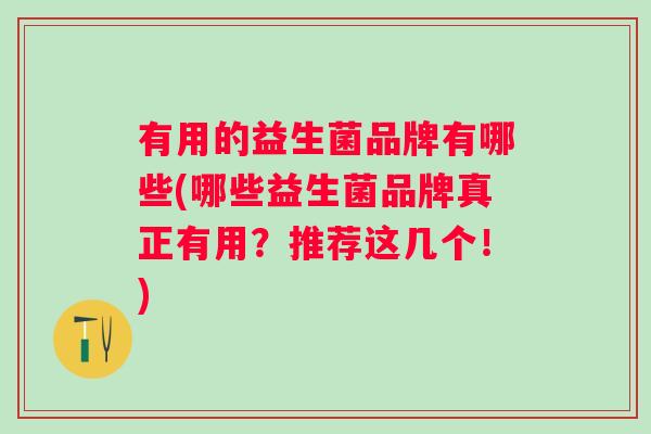 有用的益生菌品牌有哪些(哪些益生菌品牌真正有用?推荐这几个!) 有用的益生菌品牌有哪些(哪些益生菌品牌真正有用?推荐这几个!)