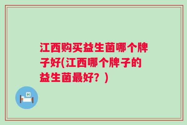 江西购买益生菌哪个牌子好(江西哪个牌子的益生菌好？)