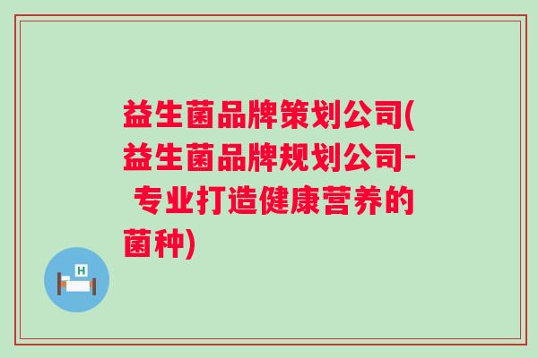 益生菌品牌策划公司(益生菌品牌规划公司- 专业打造健康营养的菌种) 益生菌品牌策划公司(益生菌品牌规划公司- 专业打造健康营养的菌种)