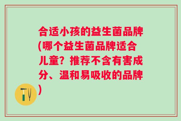 合适小孩的益生菌品牌(哪个益生菌品牌适合儿童?推荐不含有害成分、温和易吸收的品牌) 合适小孩的益生菌品牌(哪个益生菌品牌适合儿童?推荐不含有害成分、温和易吸收的品牌)