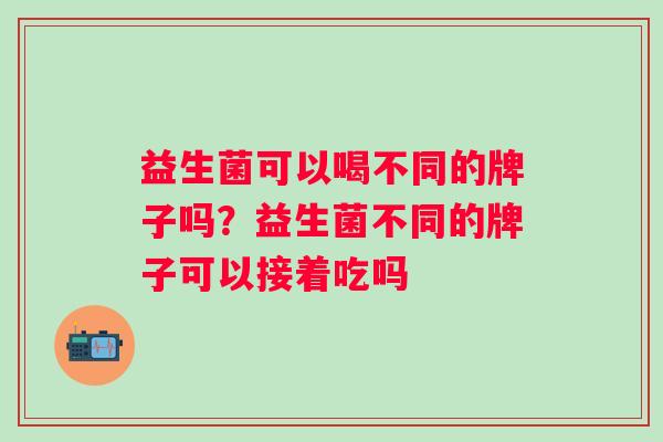 益生菌可以喝不同的牌子吗?益生菌不同的牌子可以接着吃吗 益生菌可以喝不同的牌子吗?益生菌不同的牌子可以接着吃吗