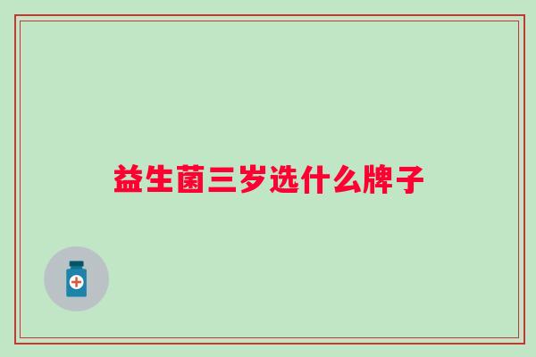 益生菌三岁选什么牌子 益生菌三岁选什么牌子