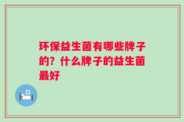 环保益生菌有哪些牌子的？什么牌子的益生菌好