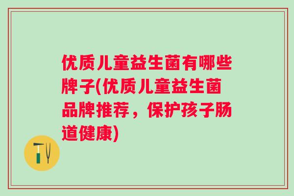 优质儿童益生菌有哪些牌子(优质儿童益生菌品牌推荐,保护孩子肠道健康) 优质儿童益生菌有哪些牌子(优质儿童益生菌品牌推荐,保护孩子肠道健康)