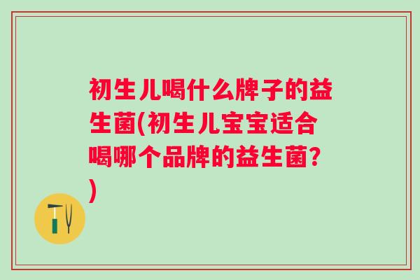初生儿喝什么牌子的益生菌(初生儿宝宝适合喝哪个品牌的益生菌?) 初生儿喝什么牌子的益生菌(初生儿宝宝适合喝哪个品牌的益生菌?)